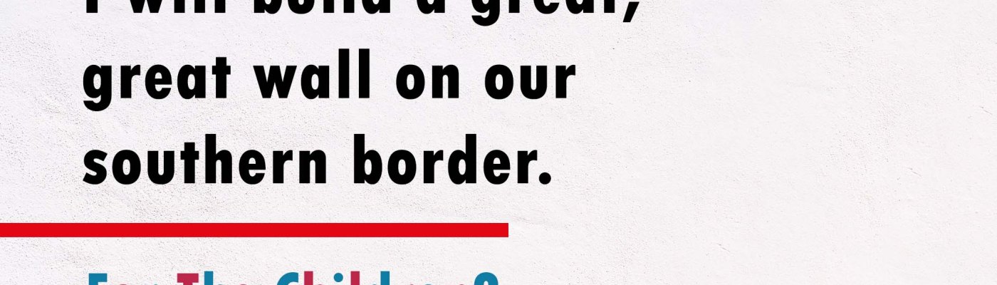 I will build a great, great wall on our Southern border. - For the children?
